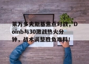 关于莱万多夫斯基焦点对战，Doinb与30激战热火分钟，战术调整胜负难料！的信息